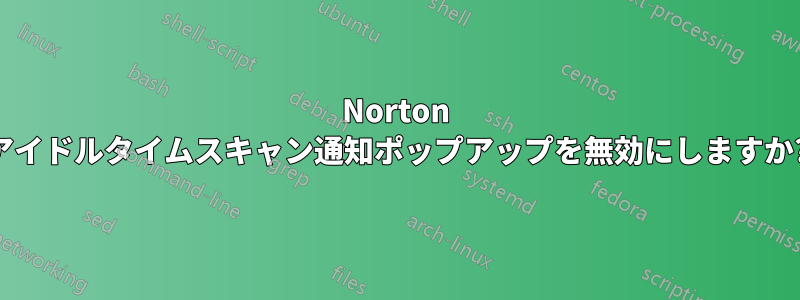 Norton アイドルタイムスキャン通知ポップアップを無効にしますか?