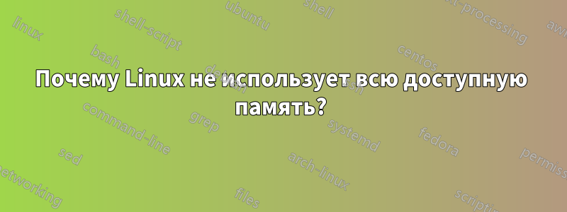 Почему Linux не использует всю доступную память?