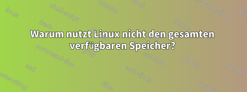 Warum nutzt Linux nicht den gesamten verfügbaren Speicher?