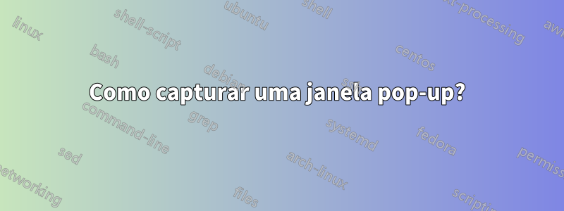 Como capturar uma janela pop-up?