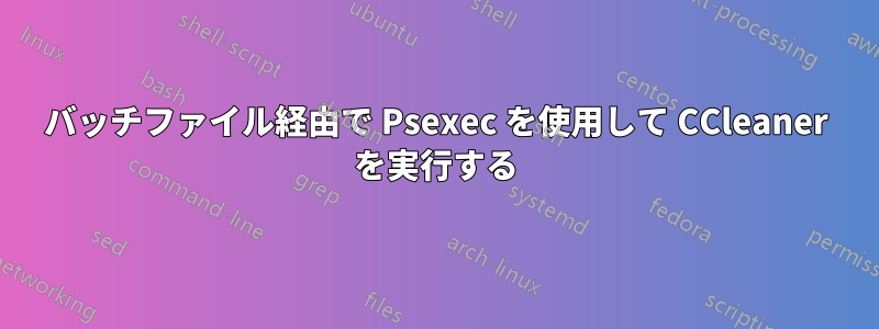 バッチファイル経由で Psexec を使用して CCleaner を実行する