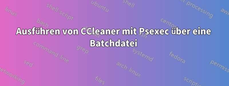 Ausführen von CCleaner mit Psexec über eine Batchdatei