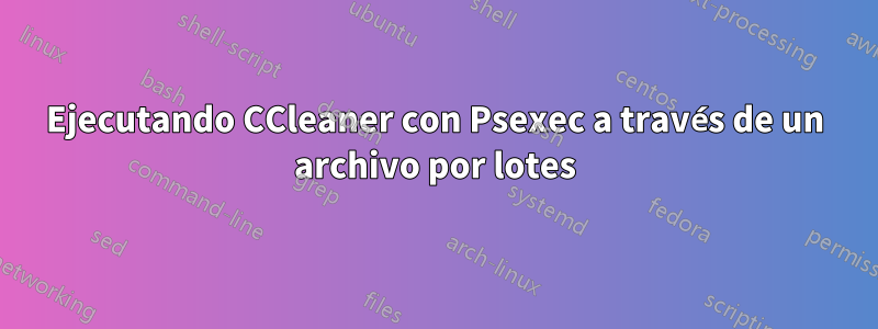 Ejecutando CCleaner con Psexec a través de un archivo por lotes