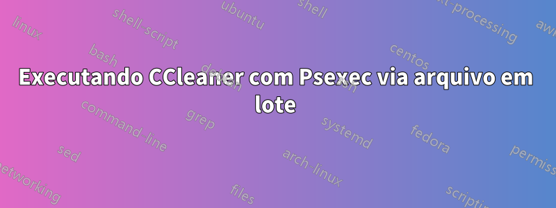 Executando CCleaner com Psexec via arquivo em lote