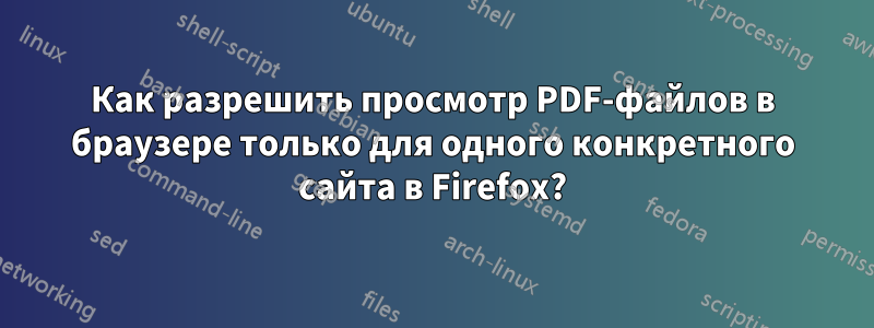 Как разрешить просмотр PDF-файлов в браузере только для одного конкретного сайта в Firefox?