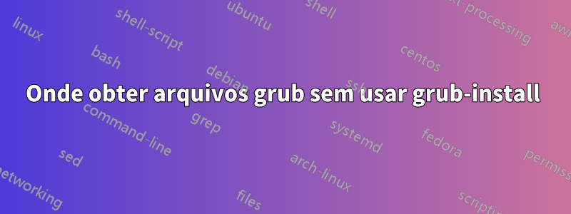 Onde obter arquivos grub sem usar grub-install