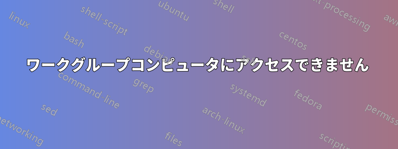 ワークグループコンピュータにアクセスできません