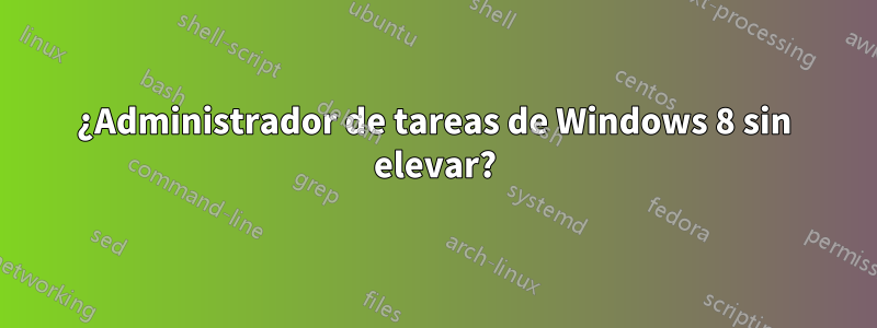 ¿Administrador de tareas de Windows 8 sin elevar?