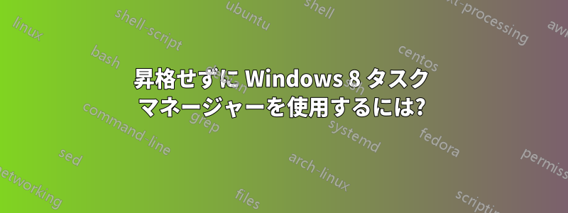 昇格せずに Windows 8 タスク マネージャーを使用するには?