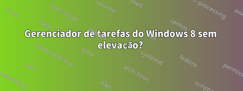Gerenciador de tarefas do Windows 8 sem elevação?
