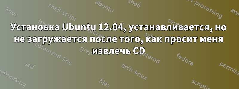 Установка Ubuntu 12.04, устанавливается, но не загружается после того, как просит меня извлечь CD