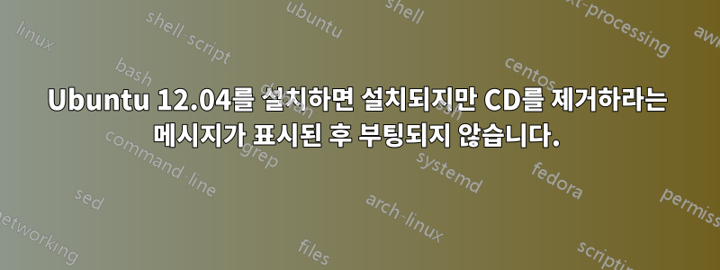 Ubuntu 12.04를 설치하면 설치되지만 CD를 제거하라는 메시지가 표시된 후 부팅되지 않습니다.