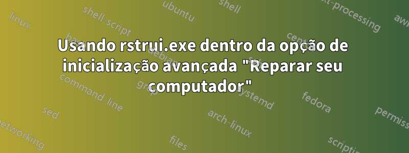 Usando rstrui.exe dentro da opção de inicialização avançada "Reparar seu computador"