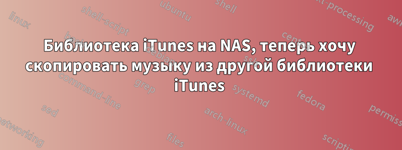 Библиотека iTunes на NAS, теперь хочу скопировать музыку из другой библиотеки iTunes