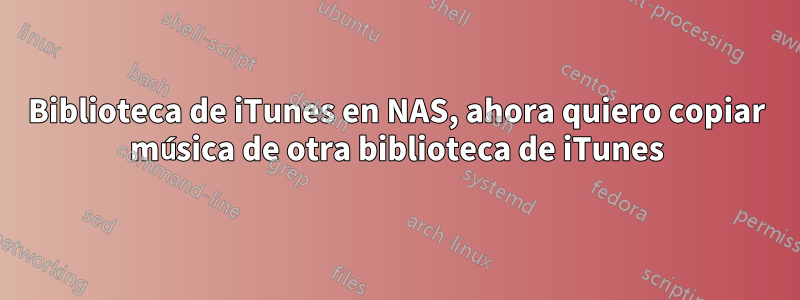 Biblioteca de iTunes en NAS, ahora quiero copiar música de otra biblioteca de iTunes