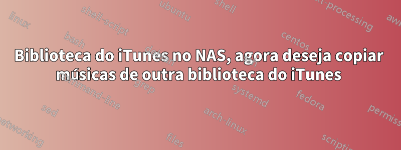 Biblioteca do iTunes no NAS, agora deseja copiar músicas de outra biblioteca do iTunes