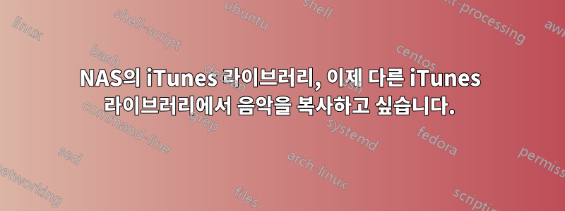 NAS의 iTunes 라이브러리, 이제 다른 iTunes 라이브러리에서 음악을 복사하고 싶습니다.