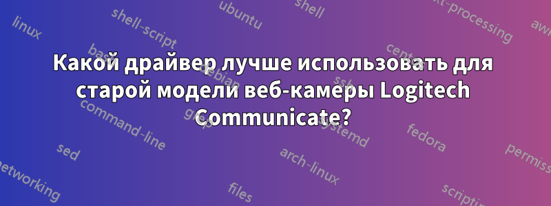 Какой драйвер лучше использовать для старой модели веб-камеры Logitech Communicate?