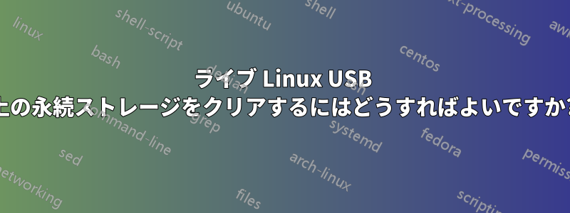 ライブ Linux USB 上の永続ストレージをクリアするにはどうすればよいですか?