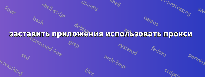 заставить приложения использовать прокси 