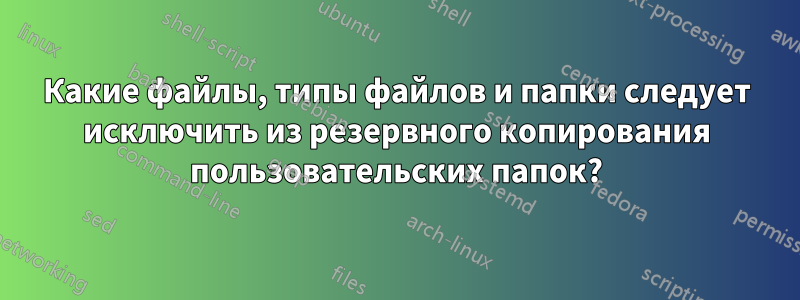 Какие файлы, типы файлов и папки следует исключить из резервного копирования пользовательских папок?