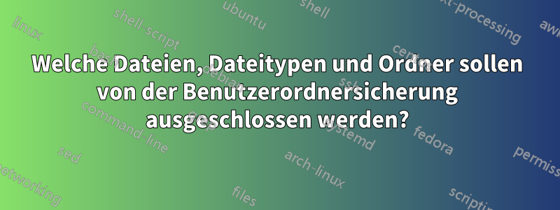 Welche Dateien, Dateitypen und Ordner sollen von der Benutzerordnersicherung ausgeschlossen werden?
