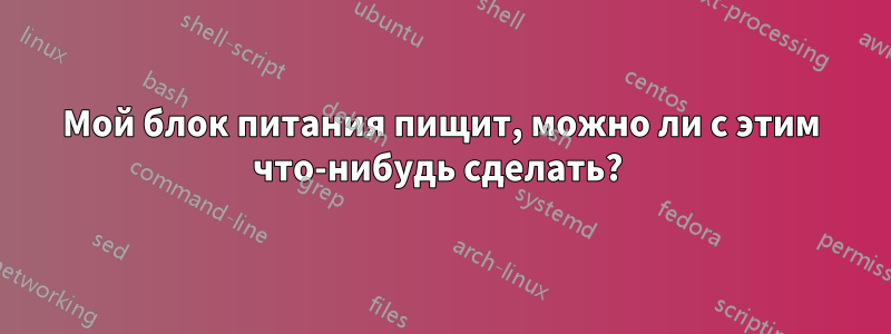 Мой блок питания пищит, можно ли с этим что-нибудь сделать? 