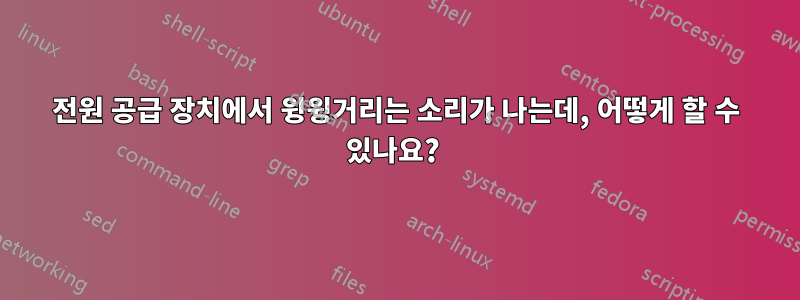 전원 공급 장치에서 윙윙거리는 소리가 나는데, 어떻게 할 수 있나요? 