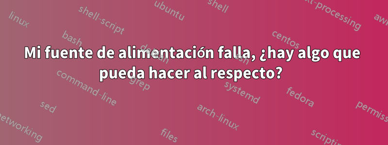Mi fuente de alimentación falla, ¿hay algo que pueda hacer al respecto? 