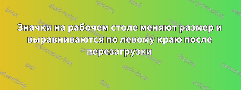 Значки на рабочем столе меняют размер и выравниваются по левому краю после перезагрузки
