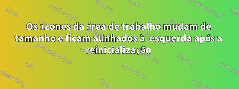 Os ícones da área de trabalho mudam de tamanho e ficam alinhados à esquerda após a reinicialização