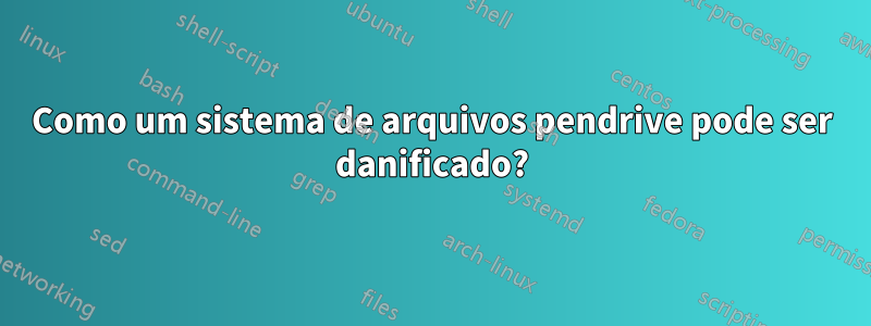 Como um sistema de arquivos pendrive pode ser danificado?