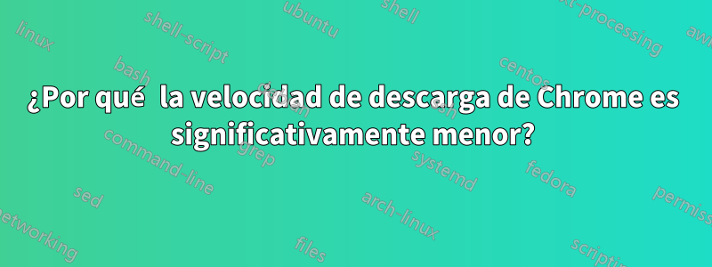 ¿Por qué la velocidad de descarga de Chrome es significativamente menor?