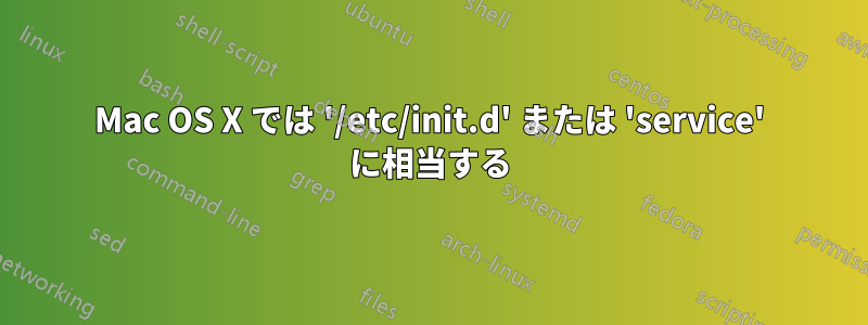 Mac OS X では '/etc/init.d' または 'service' に相当する