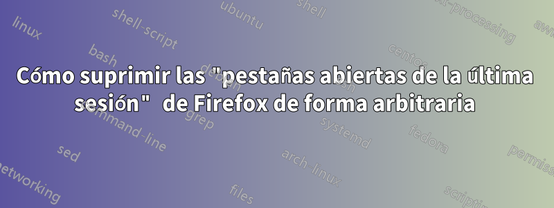 Cómo suprimir las "pestañas abiertas de la última sesión" de Firefox de forma arbitraria