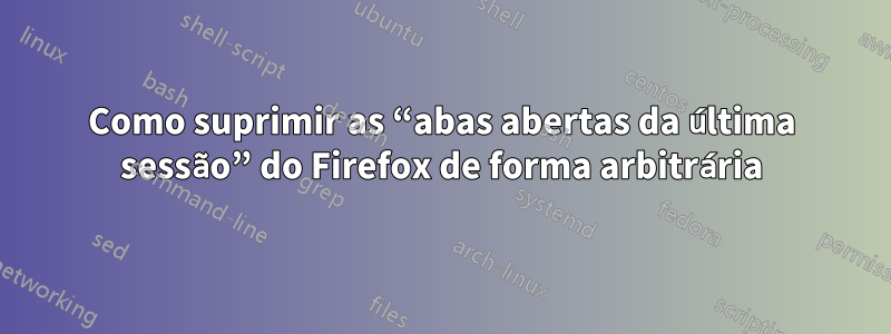 Como suprimir as “abas abertas da última sessão” do Firefox de forma arbitrária