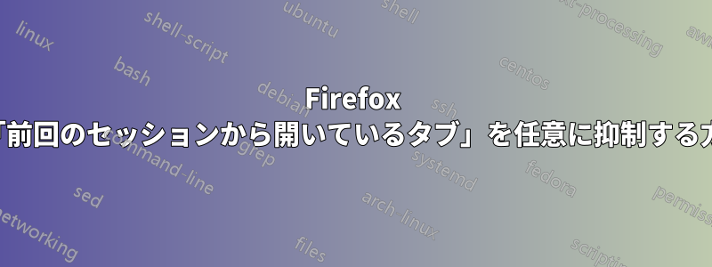 Firefox の「前回のセッションから開いているタブ」を任意に抑制する方法