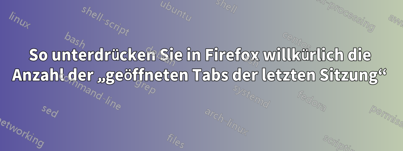 So unterdrücken Sie in Firefox willkürlich die Anzahl der „geöffneten Tabs der letzten Sitzung“