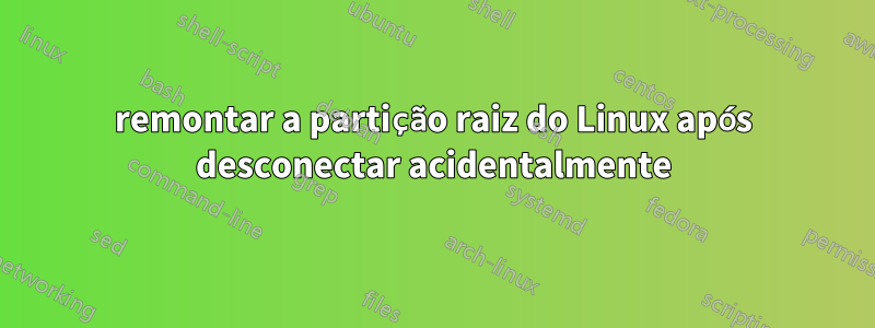 remontar a partição raiz do Linux após desconectar acidentalmente