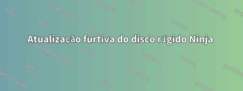Atualização furtiva do disco rígido Ninja