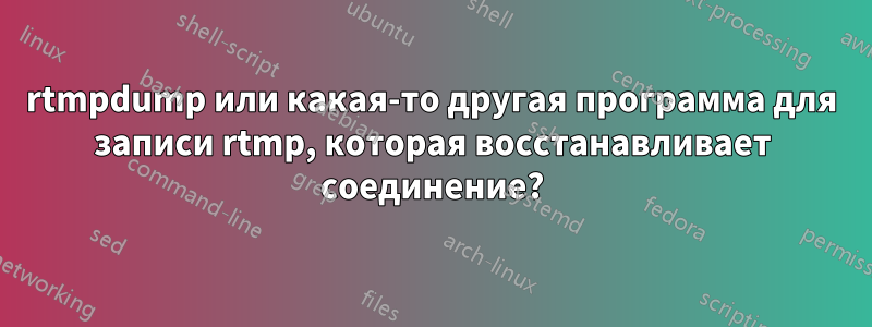 rtmpdump или какая-то другая программа для записи rtmp, которая восстанавливает соединение?