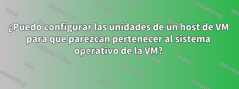 ¿Puedo configurar las unidades de un host de VM para que parezcan pertenecer al sistema operativo de la VM?