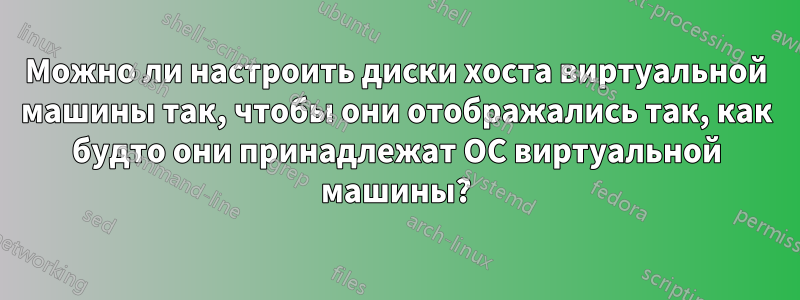 Можно ли настроить диски хоста виртуальной машины так, чтобы они отображались так, как будто они принадлежат ОС виртуальной машины?