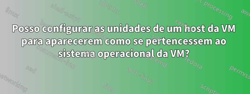 Posso configurar as unidades de um host da VM para aparecerem como se pertencessem ao sistema operacional da VM?