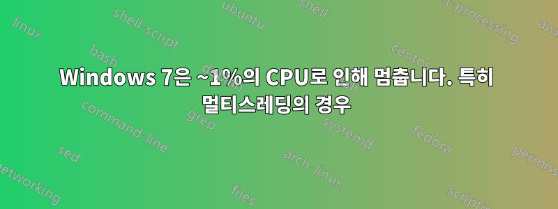 Windows 7은 ~1%의 CPU로 인해 멈춥니다. 특히 멀티스레딩의 경우
