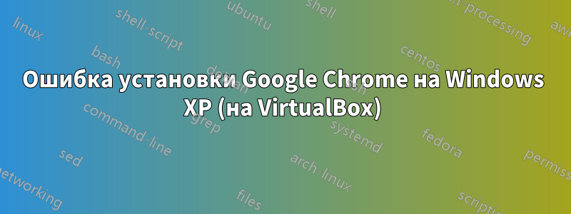 Ошибка установки Google Chrome на Windows XP (на VirtualBox)