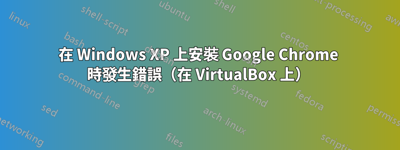 在 Windows XP 上安裝 Google Chrome 時發生錯誤（在 VirtualBox 上）