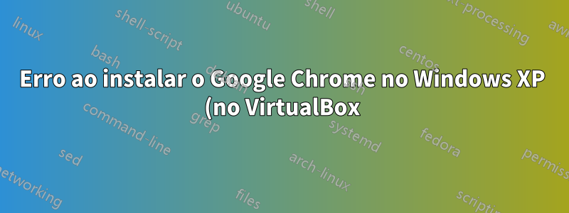 Erro ao instalar o Google Chrome no Windows XP (no VirtualBox)