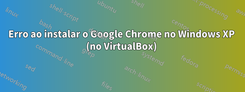 Erro ao instalar o Google Chrome no Windows XP (no VirtualBox)