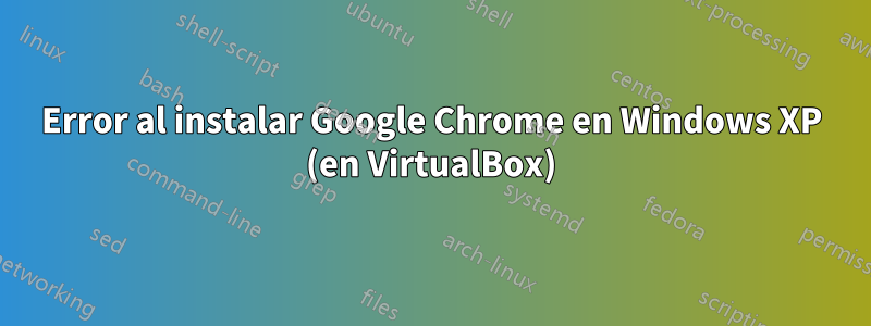 Error al instalar Google Chrome en Windows XP (en VirtualBox)